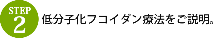 step2 低分子化フコイダン療法をご説明。